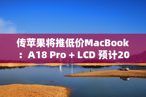 传苹果将推低价MacBook：A18 Pro + LCD 预计2026年上半年上市