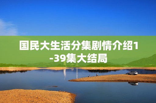 国民大生活分集剧情介绍1-39集大结局