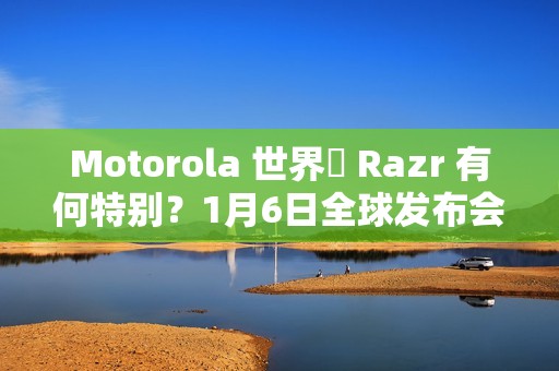 Motorola 世界盃 Razr 有何特别？1月6日全球发布会揭晓
