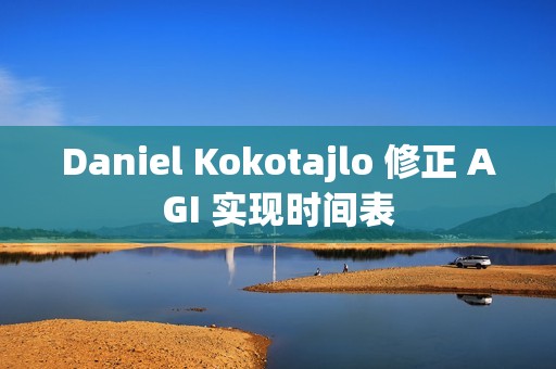 Daniel Kokotajlo 修正 AGI 实现时间表
