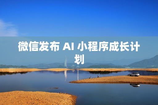 微信发布 AI 小程序成长计划