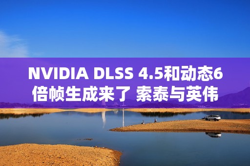 NVIDIA DLSS 4.5和动态6倍帧生成来了 索泰与英伟达邀您一起GeForceON！