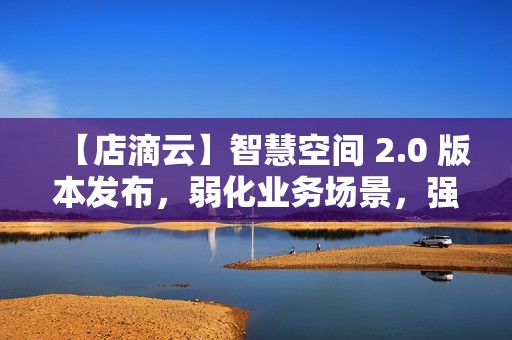 【店滴云】智慧空间 2.0 版本发布，弱化业务场景，强化物联网功能版本