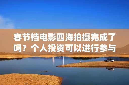 春节档电影四海拍摄完成了吗？个人投资可以进行参与吗？有门槛吗？(四海电影预估票房)
