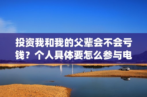 投资我和我的父辈会不会亏钱？个人具体要怎么参与电影投资？(我和我的父辈投资多少钱)