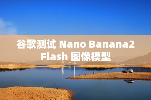 谷歌测试 Nano Banana2Flash 图像模型