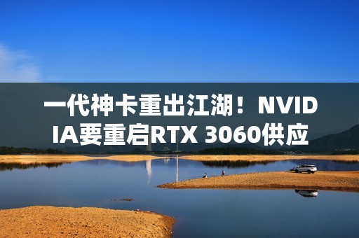 一代神卡重出江湖！NVIDIA要重启RTX 3060供应