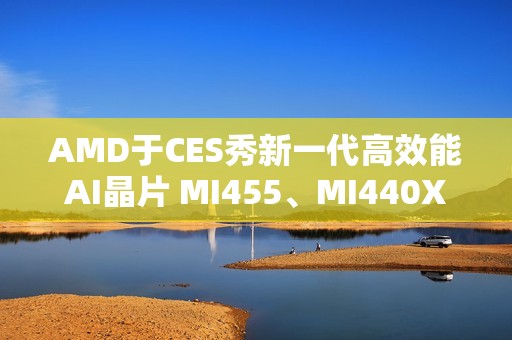 AMD于CES秀新一代高效能AI晶片 MI455、MI440X齐亮相