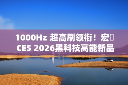 1000Hz 超高刷领衔！宏碁 CES 2026黑科技高能新品全面出击！