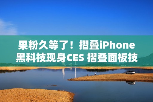 果粉久等了！摺叠iPhone黑科技现身CES 摺叠面板技术首曝「零摺痕」视觉