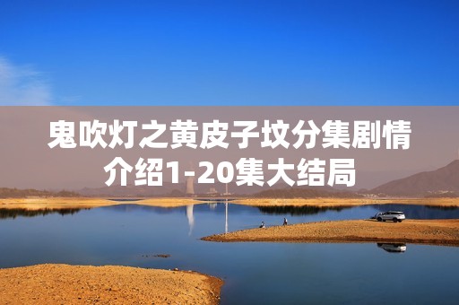 鬼吹灯之黄皮子坟分集剧情介绍1-20集大结局