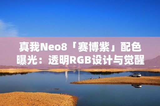 真我Neo8「赛博紫」配色曝光：透明RGB设计与觉醒光环回归