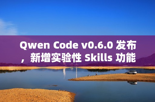 Qwen Code v0.6.0 发布，新增实验性 Skills 功能