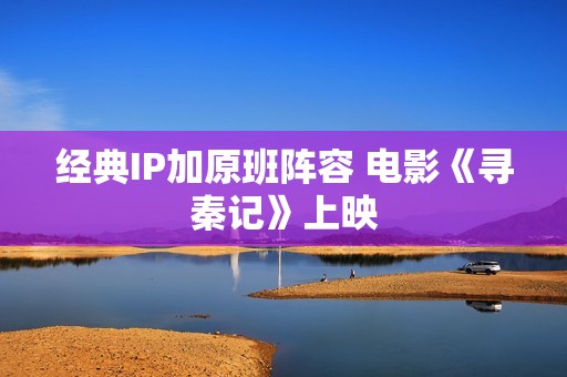 经典IP加原班阵容 电影《寻秦记》上映