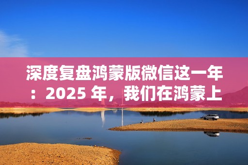 深度复盘鸿蒙版微信这一年：2025 年，我们在鸿蒙上重新认识微信