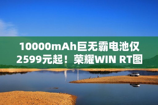 10000mAh巨无霸电池仅2599元起！荣耀WIN RT图赏