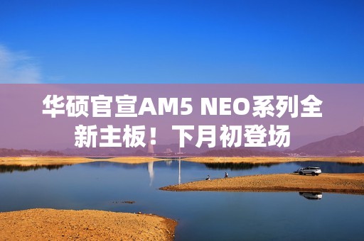 华硕官宣AM5 NEO系列全新主板！下月初登场