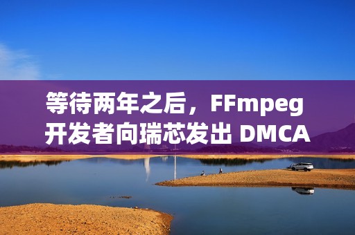 等待两年之后，FFmpeg 开发者向瑞芯发出 DMCA 下架通知