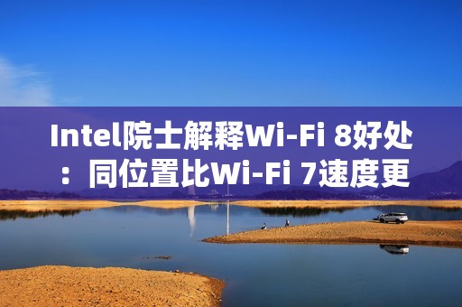 Intel院士解释Wi-Fi 8好处：同位置比Wi-Fi 7速度更快更稳