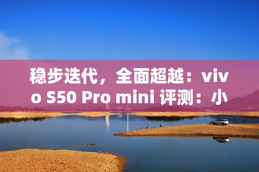 稳步迭代，全面超越：vivo S50 Pro mini 评测：小直屏旗舰的进化标杆