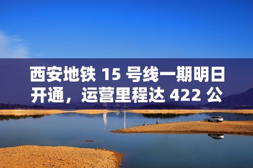 西安地铁 15 号线一期明日开通，运营里程达 422 公里