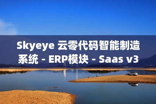Skyeye 云零代码智能制造系统 - ERP模块 - Saas v3.18.2 发布