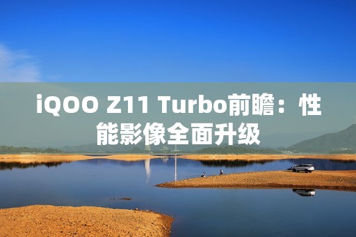 iQOO Z11 Turbo前瞻：性能影像全面升级