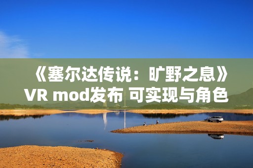 《塞尔达传说：旷野之息》VR mod发布 可实现与角色的触觉互动