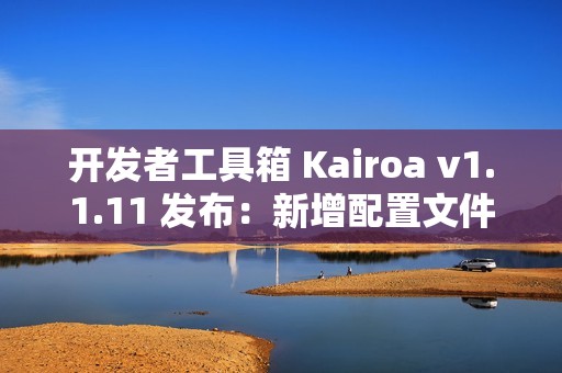 开发者工具箱 Kairoa v1.1.11 发布：新增配置文件格式转换、IP/域名查询工具、websocket 测试等多个实用工具