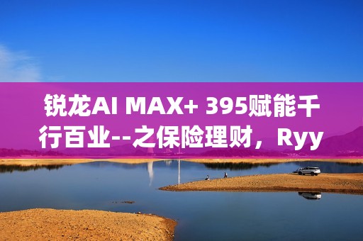 锐龙AI MAX+ 395赋能千行百业--之保险理财，Ryypol保险理财顾问智能体解决方案助力打破信息孤岛 实现服务体验升级