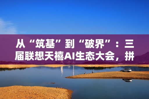 从“筑基”到“破界”：三届联想天禧AI生态大会，拼出了个人AI普惠的宏大版图