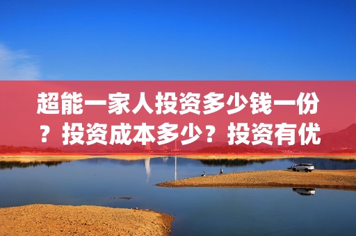 超能一家人投资多少钱一份？投资成本多少？投资有优势吗？(超能一家人多少起投)