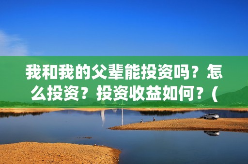 我和我的父辈能投资吗？怎么投资？投资收益如何？(我和我的父辈能回本吗)
