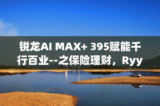 锐龙AI MAX+ 395赋能千行百业--之保险理财，Ryypol保险理财顾问智能体解决方案助力打破信息孤岛实现服务体