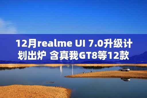 12月realme UI 7.0升级计划出炉 含真我GT8等12款机型