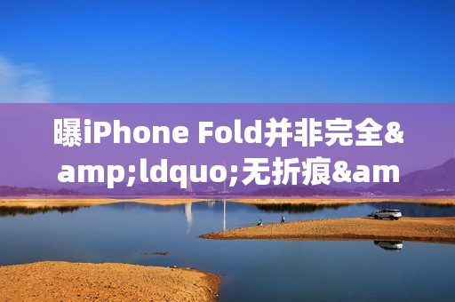 曝iPhone Fold并非完全&ldquo;无折痕&rdquo; 2026年还能正常发吗？