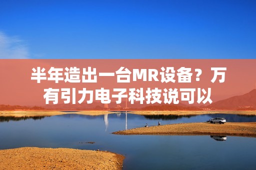 半年造出一台MR设备？万有引力电子科技说可以