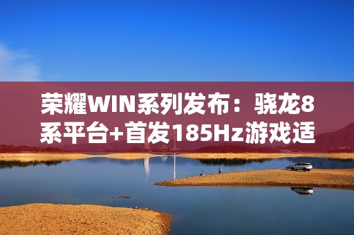 荣耀WIN系列发布：骁龙8系平台+首发185Hz游戏适配