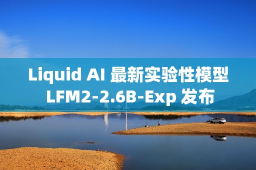 Liquid AI 最新实验性模型 LFM2-2.6B-Exp 发布