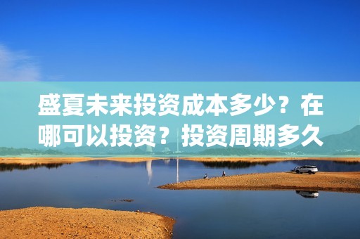 盛夏未来投资成本多少？在哪可以投资？投资周期多久？(盛夏未来亏本)