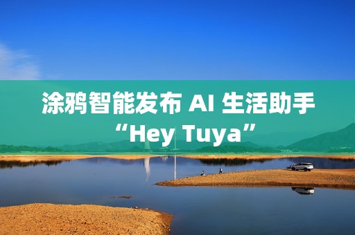 涂鸦智能发布 AI 生活助手 “Hey Tuya”