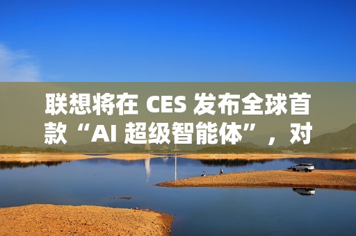 联想将在 CES 发布全球首款“AI 超级智能体”，对标豆包手机助手
