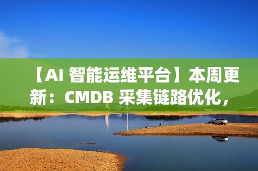 【AI 智能运维平台】本周更新：CMDB 采集链路优化，监控与 OpsPilot 持续升级