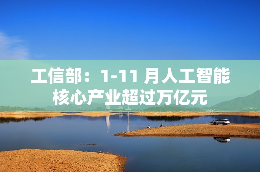工信部：1-11 月人工智能核心产业超过万亿元