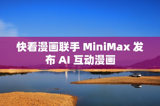 快看漫画联手 MiniMax 发布 AI 互动漫画