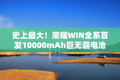 史上最大！荣耀WIN全系首发10000mAh巨无霸电池：干掉充电宝