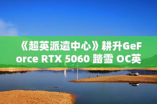 《超英派遣中心》耕升GeForce RTX 5060 踏雪 OC英雄的职场寓言