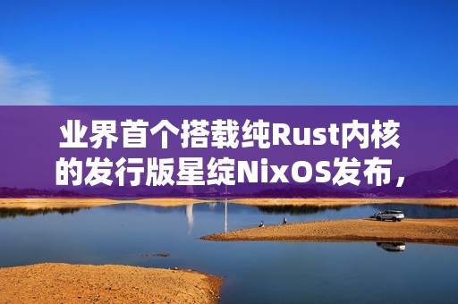 业界首个搭载纯Rust内核的发行版星绽NixOS发布，安全内核“走出实验室”
