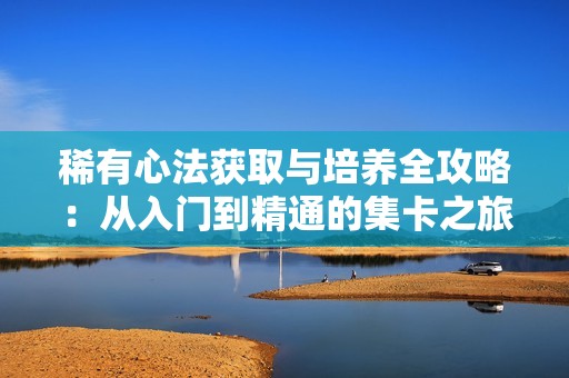 稀有心法获取与培养全攻略：从入门到精通的集卡之旅