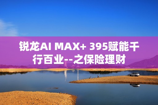 锐龙AI MAX+ 395赋能千行百业--之保险理财